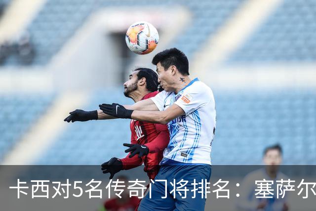 卡西对5名传奇门将排名：塞萨尔、范德萨、切赫、诺伊尔、布冯